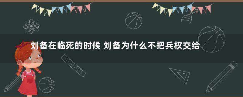 刘备在临死的时候 刘备为什么不把兵权交给诸葛亮